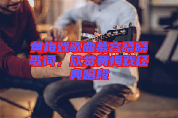 黃梅戲歌曲慕容曉曉歌詞，欣賞黃梅戲經(jīng)典唱段