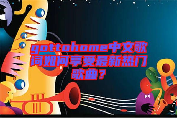 gottohome中文歌詞如何享受最新熱門(mén)歌曲？