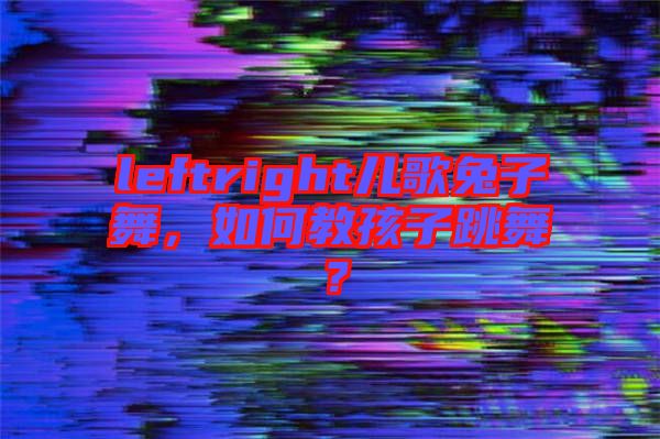 leftright兒歌兔子舞，如何教孩子跳舞？