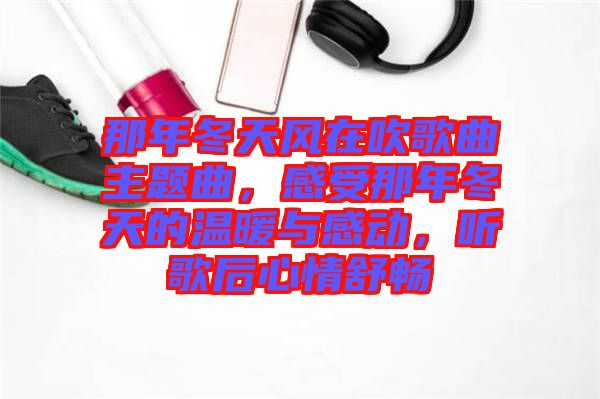 那年冬天風在吹歌曲主題曲，感受那年冬天的溫暖與感動，聽歌后心情舒暢