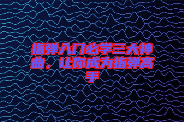 指彈入門必學(xué)三大神曲，讓你成為指彈高手