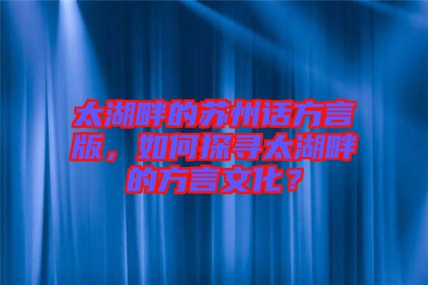 太湖畔的蘇州話方言版，如何探尋太湖畔的方言文化？