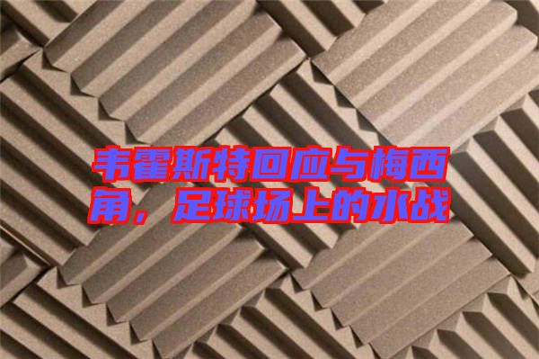 韋霍斯特回應(yīng)與梅西角，足球場(chǎng)上的水戰(zhàn)