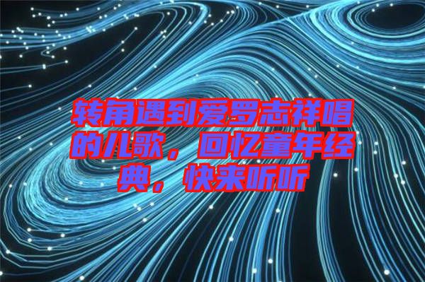 轉(zhuǎn)角遇到愛(ài)羅志祥唱的兒歌，回憶童年經(jīng)典，快來(lái)聽(tīng)聽(tīng)