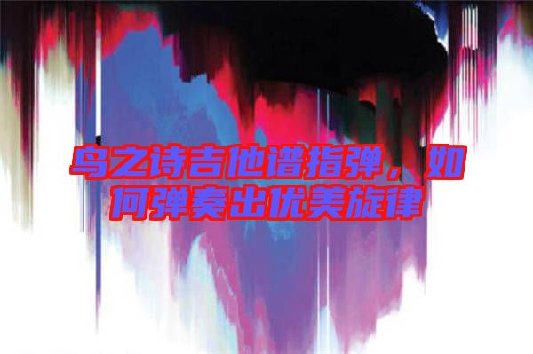 鳥之詩吉他譜指彈，如何彈奏出優(yōu)美旋律