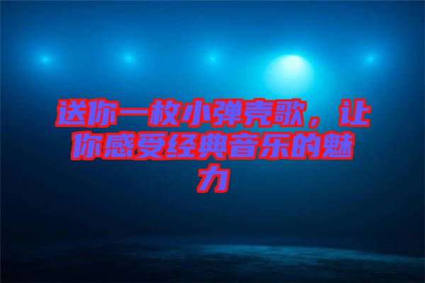 送你一枚小彈殼歌，讓你感受經(jīng)典音樂(lè)的魅力