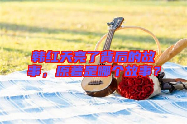 韓紅天亮了背后的故事，原著是哪個(gè)故事？