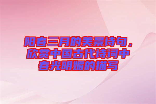 陽春三月的美景詩句，欣賞中國古代詩詞中春光明媚的描寫