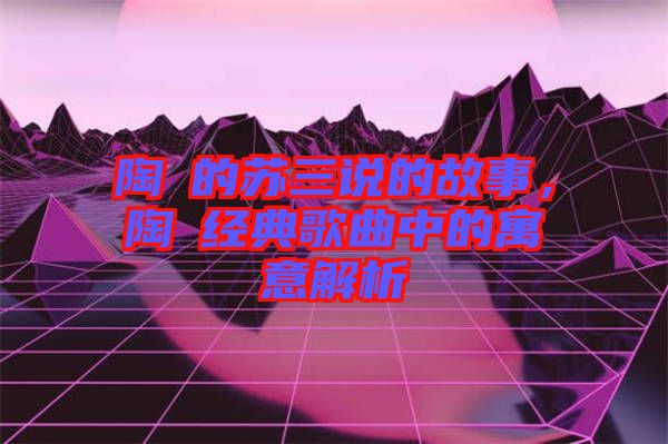 陶喆的蘇三說的故事，陶喆經(jīng)典歌曲中的寓意解析