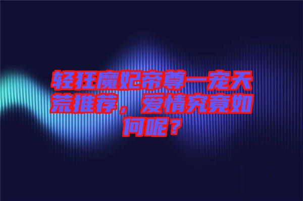 輕狂魔妃帝尊一寵天荒推薦，愛情究竟如何呢？