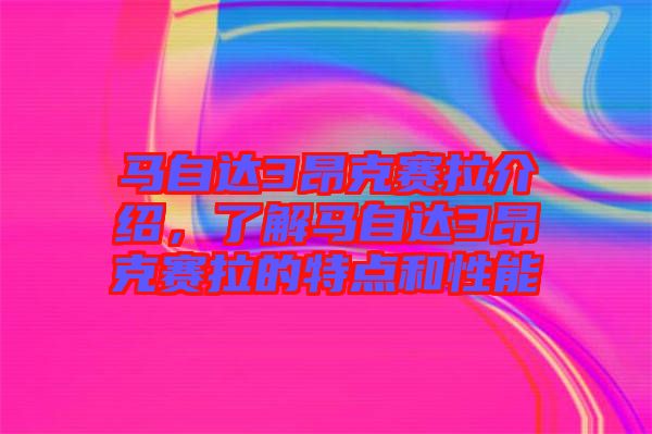 馬自達(dá)3昂克賽拉介紹，了解馬自達(dá)3昂克賽拉的特點(diǎn)和性能