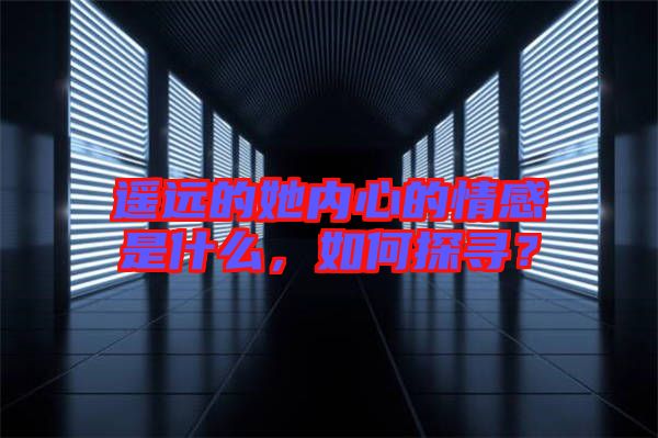 遙遠(yuǎn)的她內(nèi)心的情感是什么，如何探尋？