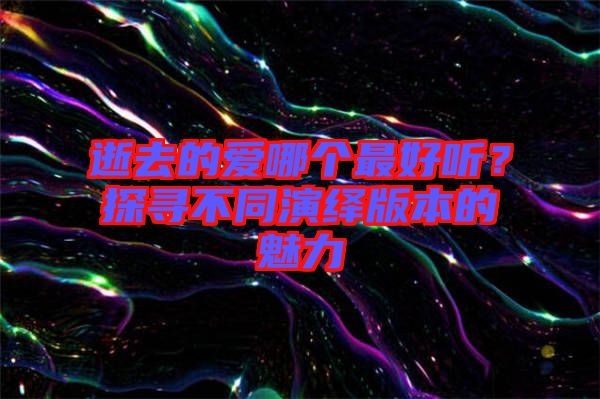 逝去的愛哪個(gè)最好聽？探尋不同演繹版本的魅力
