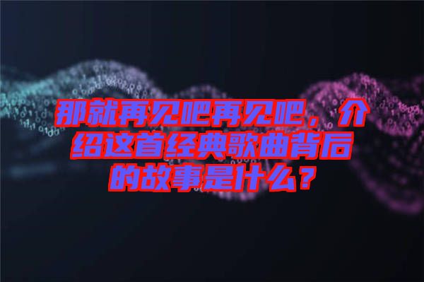那就再見吧再見吧，介紹這首經(jīng)典歌曲背后的故事是什么？