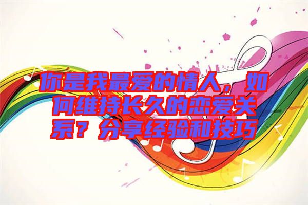 你是我最愛的情人，如何維持長久的戀愛關(guān)系？分享經(jīng)驗和技巧