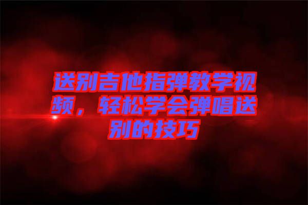 送別吉他指彈教學(xué)視頻，輕松學(xué)會(huì)彈唱送別的技巧