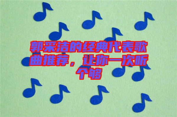 郭采潔的經(jīng)典代表歌曲推薦，讓你一次聽個(gè)夠