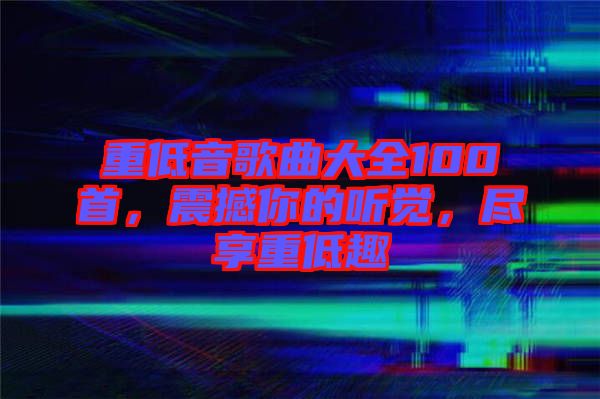 重低音歌曲大全100首，震撼你的聽覺，盡享重低趣