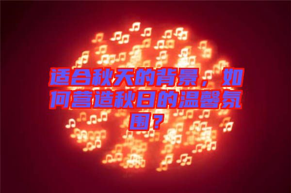 適合秋天的背景，如何營(yíng)造秋日的溫馨氛圍？