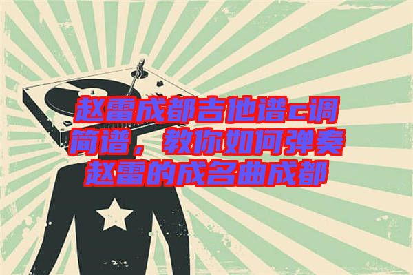 趙雷成都吉他譜c調(diào)簡(jiǎn)譜，教你如何彈奏趙雷的成名曲成都