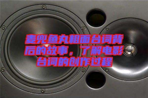 麥兜魚丸粗面臺詞背后的故事，了解電影臺詞的創(chuàng)作過程