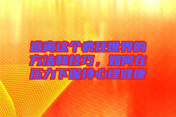 逃離這個(gè)瘋狂世界的方法和技巧，如何在壓力下保持心理健康