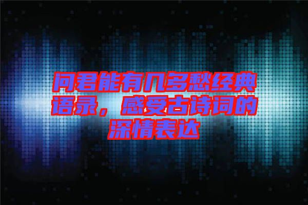 問君能有幾多愁經典語錄，感受古詩詞的深情表達
