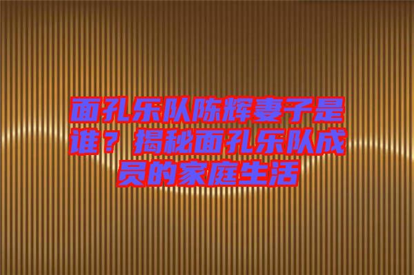 面孔樂隊陳輝妻子是誰？揭秘面孔樂隊成員的家庭生活