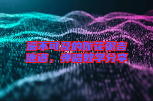 遙不可及的你花粥吉他譜，彈唱教學(xué)分享