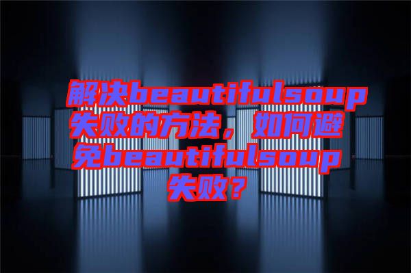 解決beautifulsoup失敗的方法，如何避免beautifulsoup失敗？