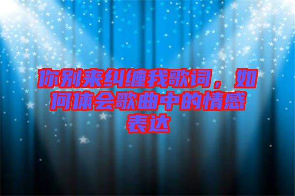 你別來糾纏我歌詞，如何體會(huì)歌曲中的情感表達(dá)