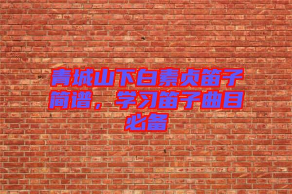 青城山下白素貞笛子簡譜，學(xué)習(xí)笛子曲目必備