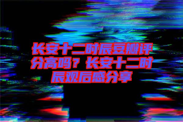 長安十二時(shí)辰豆瓣評分高嗎？長安十二時(shí)辰觀后感分享
