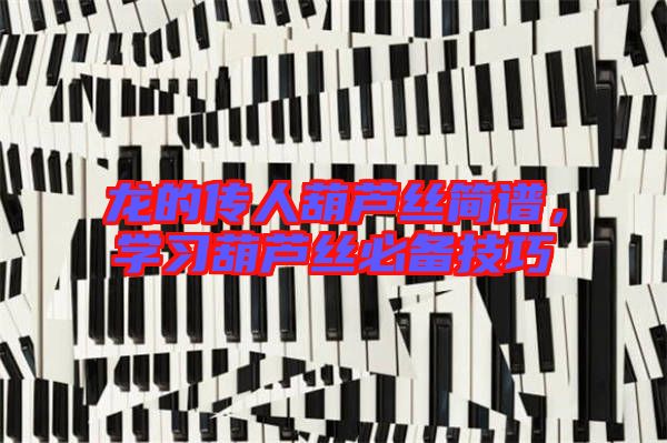 龍的傳人葫蘆絲簡(jiǎn)譜，學(xué)習(xí)葫蘆絲必備技巧