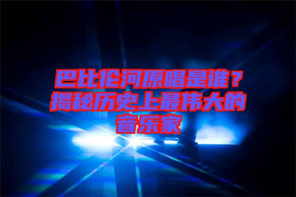 巴比倫河原唱是誰？揭秘歷史上最偉大的音樂家