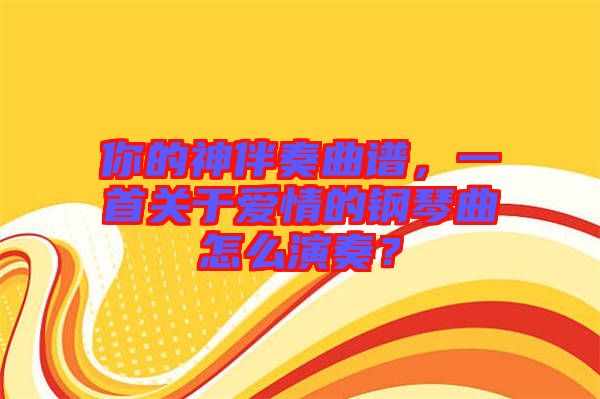 你的神伴奏曲譜，一首關(guān)于愛(ài)情的鋼琴曲怎么演奏？
