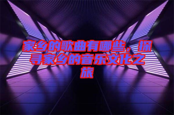 家鄉(xiāng)的歌曲有哪些，探尋家鄉(xiāng)的音樂文化之旅