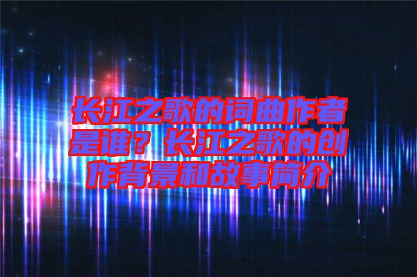 長江之歌的詞曲作者是誰？長江之歌的創(chuàng)作背景和故事簡介