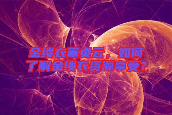 金縷衣董貞云，如何了解金縷衣資源享受？