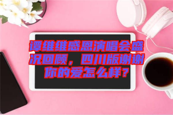譚維維感恩演唱會盛況回顧，四川版謝謝你的愛怎么樣？