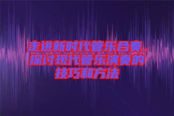 走進新時代管樂合奏，探討現(xiàn)代管樂演奏的技巧和方法
