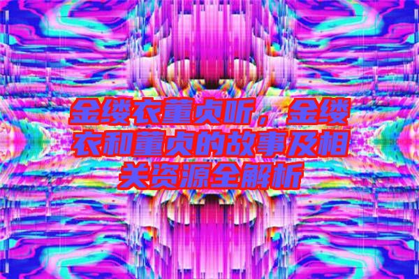 金縷衣董貞聽，金縷衣和董貞的故事及相關資源全解析