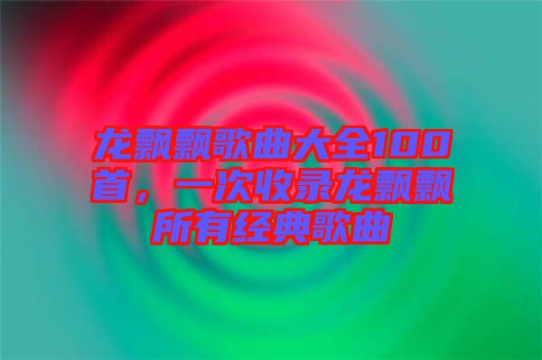 龍飄飄歌曲大全100首，一次收錄龍飄飄所有經(jīng)典歌曲