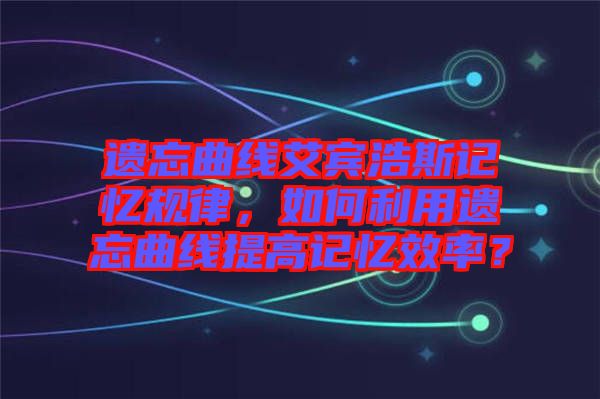 遺忘曲線艾賓浩斯記憶規(guī)律，如何利用遺忘曲線提高記憶效率？
