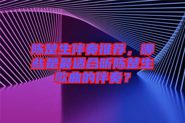 陳楚生伴奏推薦，哪些是最適合聽陳楚生歌曲的伴奏？