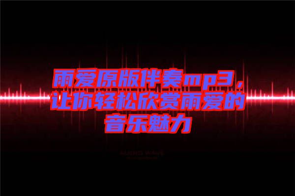 雨愛原版伴奏mp3，讓你輕松欣賞雨愛的音樂魅力