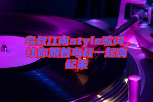 鳥叔江南style歌詞，讓你跟著鳥叔一起嗨起來