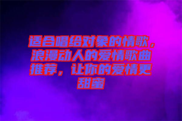 適合唱給對(duì)象的情歌，浪漫動(dòng)人的愛情歌曲推薦，讓你的愛情更甜蜜