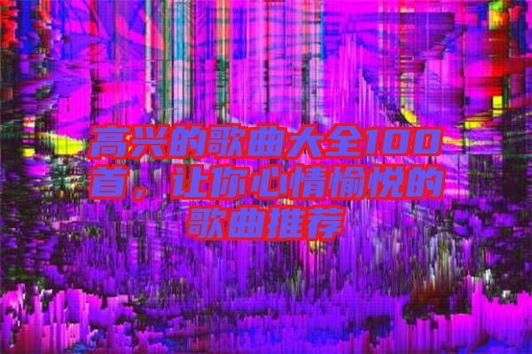 高興的歌曲大全100首，讓你心情愉悅的歌曲推薦