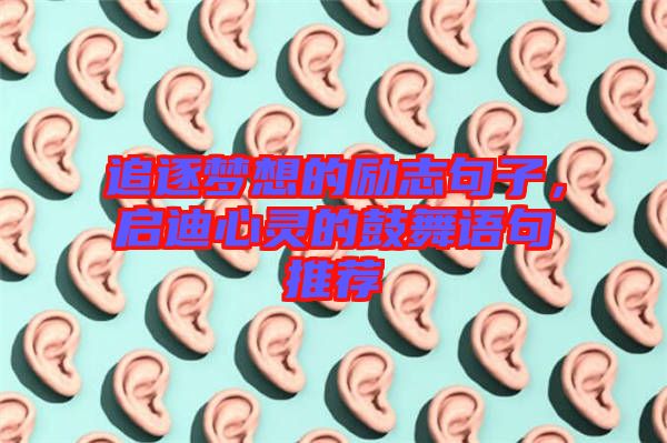 追逐夢想的勵志句子，啟迪心靈的鼓舞語句推薦